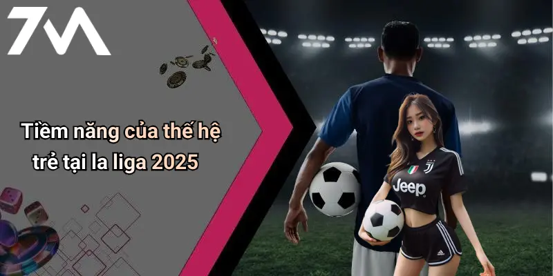 Tiềm năng của thế hệ trẻ tại la liga 2025